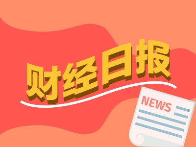 财经早报：债市走强资金抢跑明显 房地产积极信号多指标降幅持续收窄